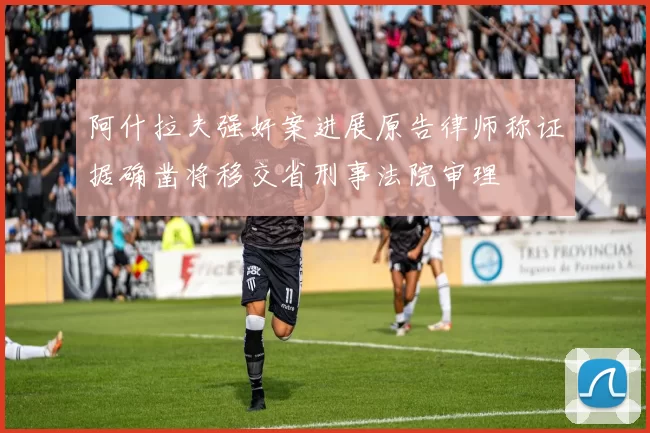 阿什拉夫强奸案进展原告律师称证据确凿将移交省刑事法院审理