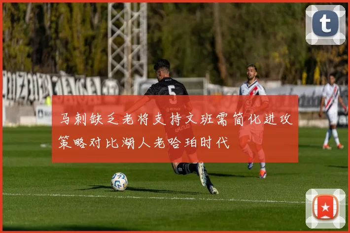 马刺缺乏老将支持文班需简化进攻策略对比湖人老哈珀时代