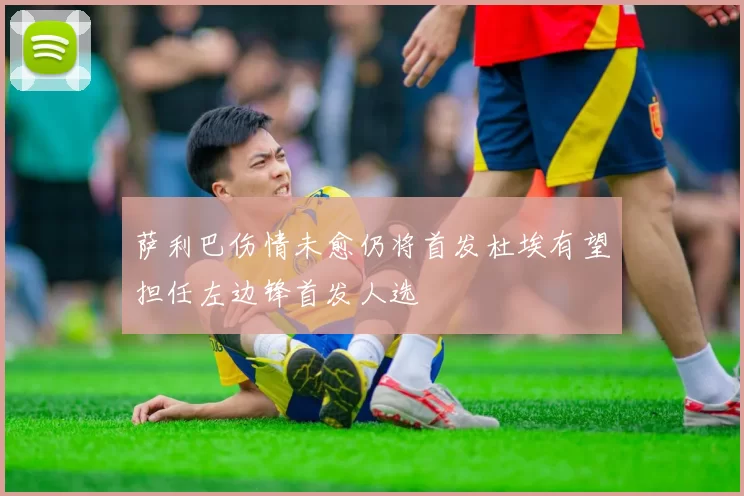 萨利巴伤情未愈仍将首发杜埃有望担任左边锋首发人选