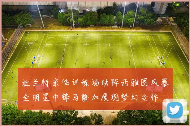 杜兰特亲临训练场助阵西雅图风暴全明星中锋马隆加展现梦幻合作