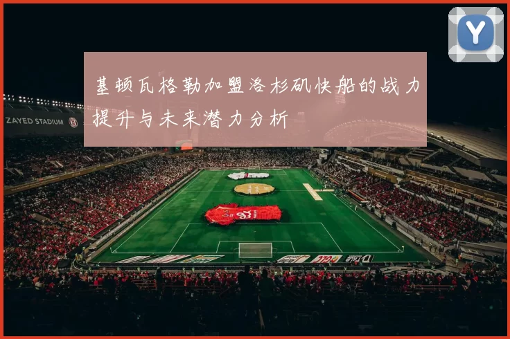 基顿瓦格勒加盟洛杉矶快船的战力提升与未来潜力分析